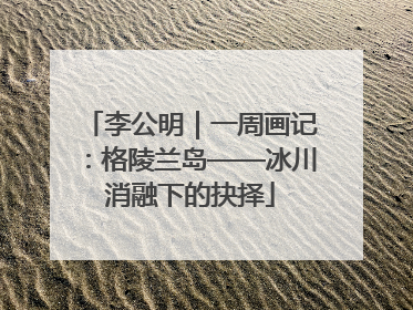 李公明｜一周画记：格陵兰岛——冰川消融下的抉择