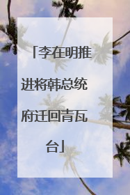 李在明推进将韩总统府迁回青瓦台