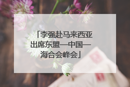 李强赴马来西亚出席东盟—中国—海合会峰会