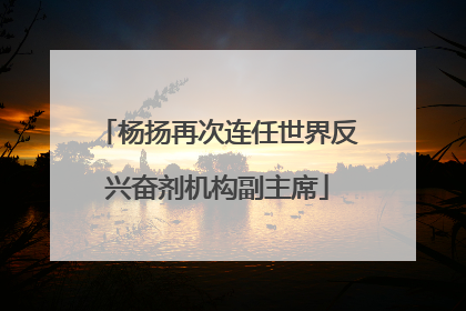 杨扬再次连任世界反兴奋剂机构副主席