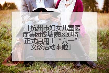 杭州市妇女儿童医疗集团钱塘院区即将正式启用！“六一”义诊活动来啦