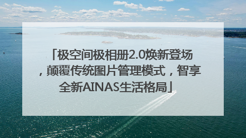 极空间极相册2.0焕新登场，颠覆传统图片管理模式，智享全新AINAS生活格局