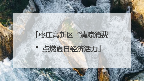 枣庄高新区“清凉消费”点燃夏日经济活力