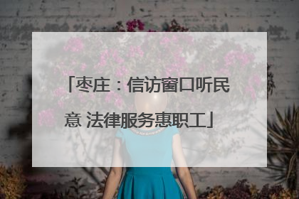 枣庄：信访窗口听民意 法律服务惠职工