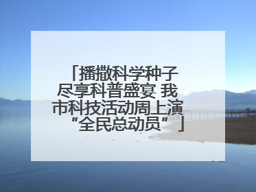 播撒科学种子 尽享科普盛宴 我市科技活动周上演“全民总动员”