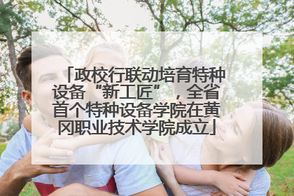 政校行联动培育特种设备“新工匠”，全省首个特种设备学院在黄冈职业技术学院成立