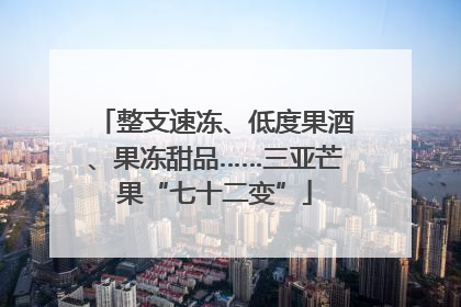 整支速冻、低度果酒、果冻甜品……三亚芒果“七十二变”