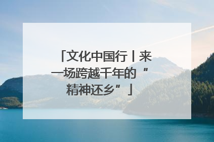 文化中国行丨来一场跨越千年的“精神还乡”