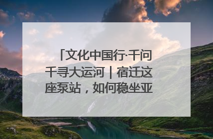 文化中国行·千问千寻大运河｜宿迁这座泵站，如何稳坐亚洲第一宝座？