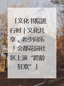 文化书院进行时｜文化共享，老少同乐！金都花园社区上演“跨龄狂欢”