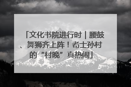 文化书院进行时｜腰鼓、舞狮齐上阵！耇士孙村的“村晚”真热闹