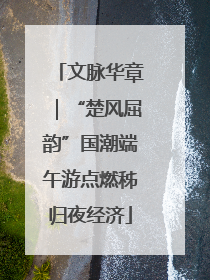 文脉华章｜“楚风屈韵”国潮端午游点燃秭归夜经济