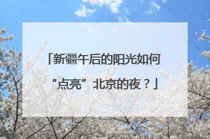新疆午后的阳光如何“点亮”北京的夜？