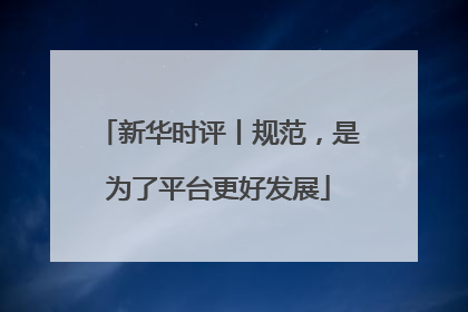 新华时评丨规范，是为了平台更好发展