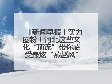 新闻早报丨实力圈粉！河北这些文化“顶流”带你感受最炫“燕赵风”；云端比高下，京津冀风筝高手“花式炫技”>>