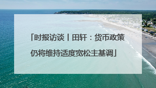 时报访谈丨田轩：货币政策仍将维持适度宽松主基调