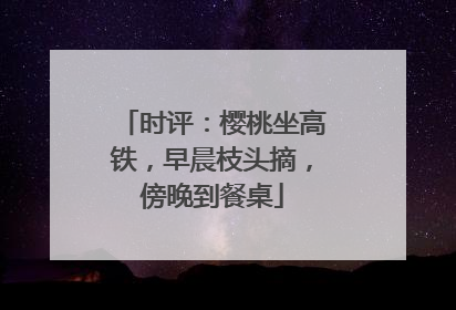 时评：樱桃坐高铁，早晨枝头摘，傍晚到餐桌