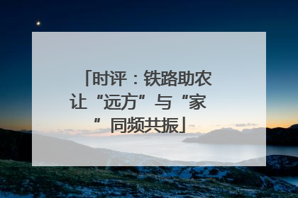 时评：铁路助农让“远方”与“家”同频共振