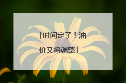 时间定了！油价又将调整