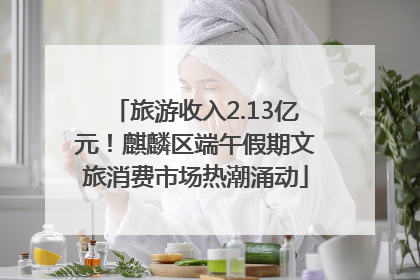 旅游收入2.13亿元！麒麟区端午假期文旅消费市场热潮涌动