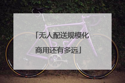 无人配送规模化商用还有多远