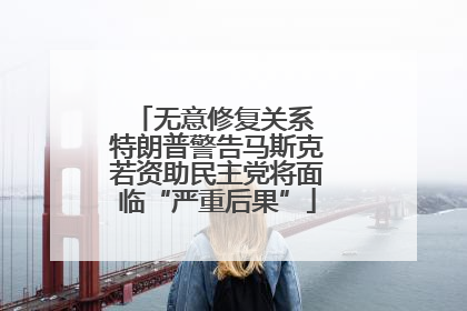 无意修复关系 特朗普警告马斯克若资助民主党将面临“严重后果”