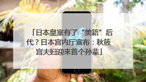 日本皇室有了“美籍”后代？日本宫内厅宣布：秋筱宫夫妇迎来首个孙辈
