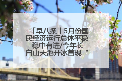 早八条丨5月份国民经济运行总体平稳 稳中有进/今年长白山天池开冰首现“文武双全”奇观