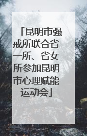 昆明市强戒所联合省一所、省女所参加昆明市心理赋能运动会