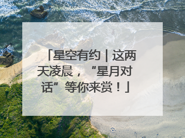 星空有约｜这两天凌晨，“星月对话”等你来赏！