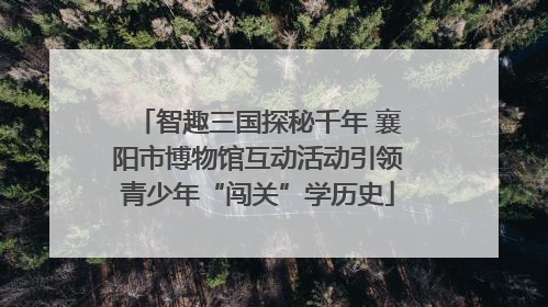 智趣三国探秘千年 襄阳市博物馆互动活动引领青少年“闯关”学历史