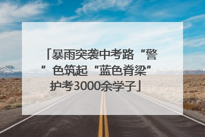 暴雨突袭中考路“警”色筑起“蓝色脊梁”护考3000余学子