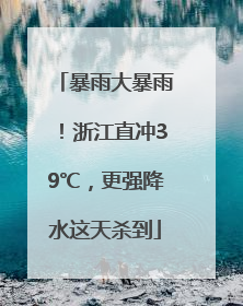 暴雨大暴雨！浙江直冲39℃，更强降水这天杀到