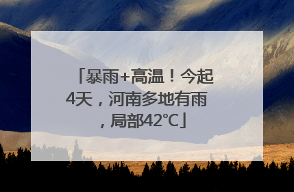 暴雨+高温！今起4天，河南多地有雨，局部42℃