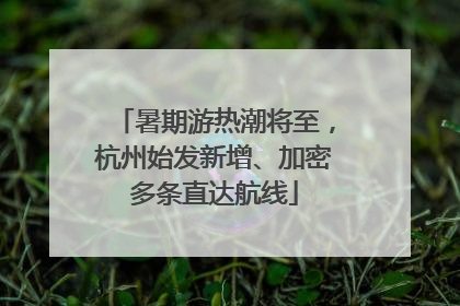 暑期游热潮将至，杭州始发新增、加密多条直达航线