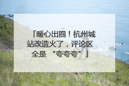 暖心出圈！杭州城站改造火了，评论区全是 “夸夸夸”