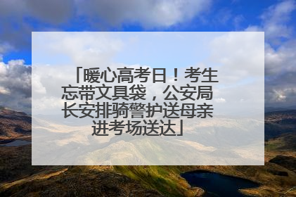 暖心高考日！考生忘带文具袋，公安局长安排骑警护送母亲进考场送达
