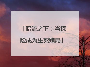 暗流之下：当探险成为生死赌局
