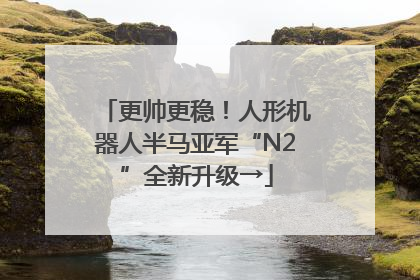 更帅更稳！人形机器人半马亚军“N2”全新升级→