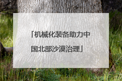 机械化装备助力中国北部沙漠治理