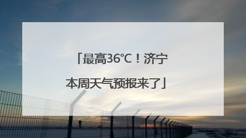 最高36℃！济宁本周天气预报来了