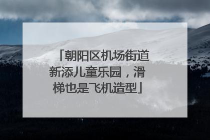 朝阳区机场街道新添儿童乐园，滑梯也是飞机造型