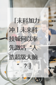 未科加力冲丨未来科技城何以率先激活“人造超级大脑”？
