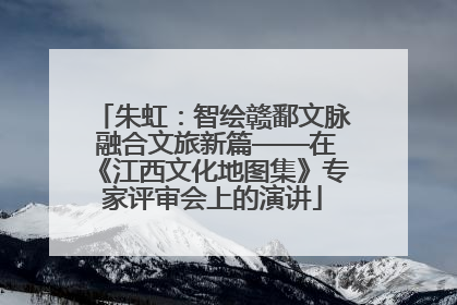 朱虹：智绘赣鄱文脉 融合文旅新篇——在《江西文化地图集》专家评审会上的演讲