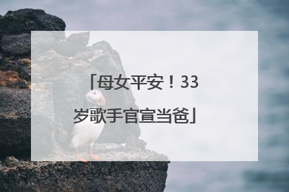 母女平安！33岁歌手官宣当爸
