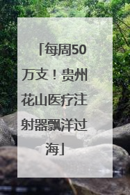 每周50万支！贵州花山医疗注射器飘洋过海