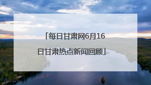每日甘肃网6月16日甘肃热点新闻回顾