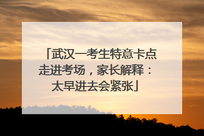 武汉一考生特意卡点走进考场，家长解释：太早进去会紧张