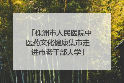 株洲市人民医院中医药文化健康集市走进市老干部大学