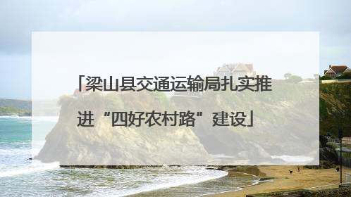 梁山县交通运输局扎实推进“四好农村路”建设